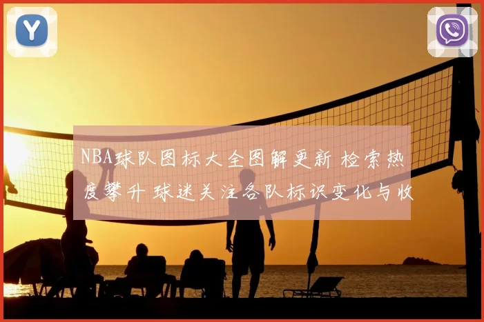 NBA球队图标大全图解更新 检索热度攀升 球迷关注各队标识变化与收藏价值