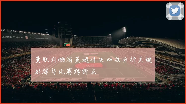 曼联利物浦英超对决回放分析关键进球与比赛转折点