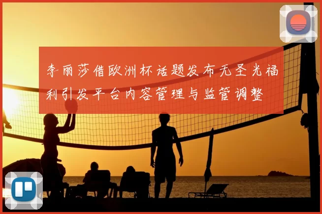 李丽莎借欧洲杯话题发布无圣光福利引发平台内容管理与监管调整