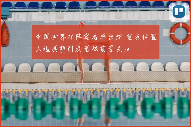 中国世界杯阵容名单出炉 重点位置人选调整引发晋级前景关注