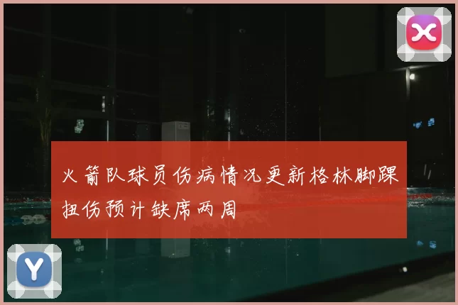 火箭队球员伤病情况更新格林脚踝扭伤预计缺席两周