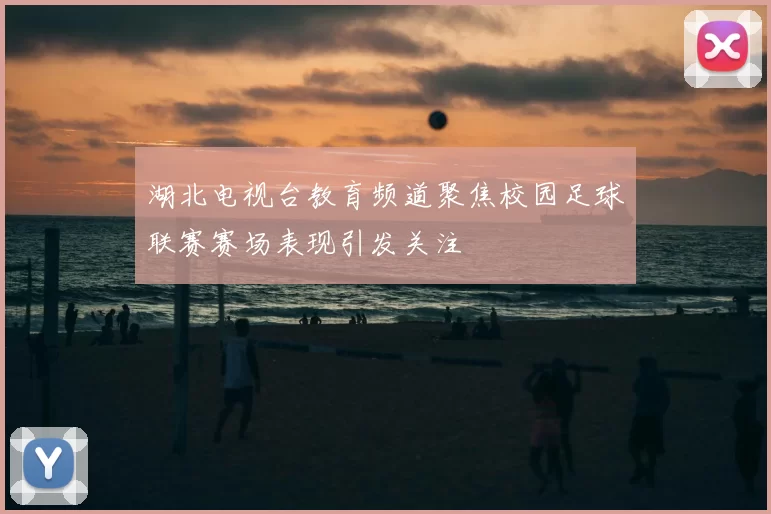 湖北电视台教育频道聚焦校园足球联赛赛场表现引发关注