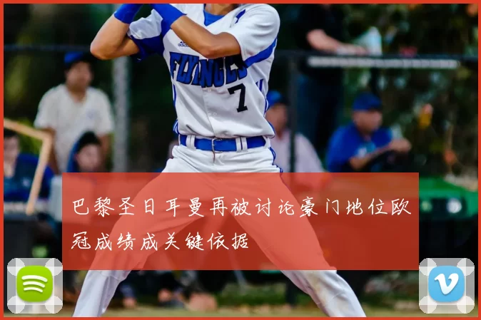 巴黎圣日耳曼再被讨论豪门地位欧冠成绩成关键依据