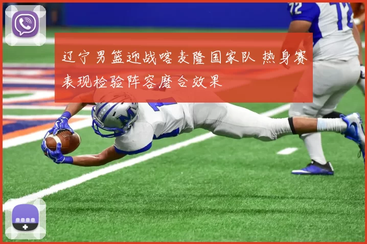 辽宁男篮迎战喀麦隆国家队 热身赛表现检验阵容磨合效果