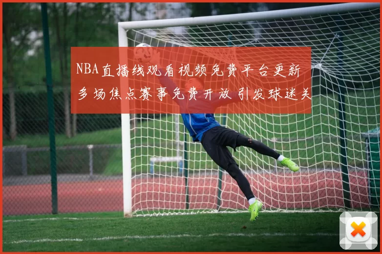 NBA直播线观看视频免费平台更新 多场焦点赛事免费开放 引发球迷关注