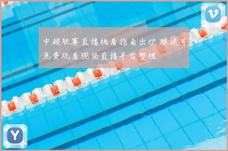 中超联赛直播线看指南出炉 球迷可免费观看现场直播平台整理