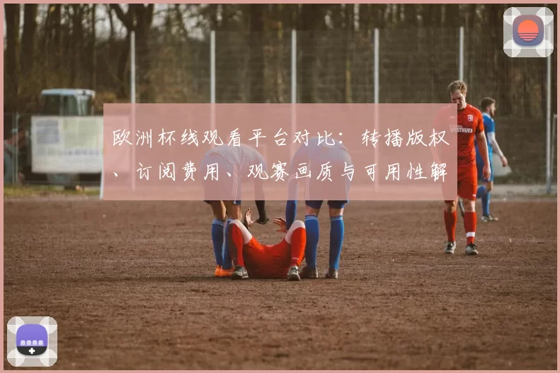 欧洲杯线观看平台对比:转播版权、订阅费用、观赛画质与可用性解析