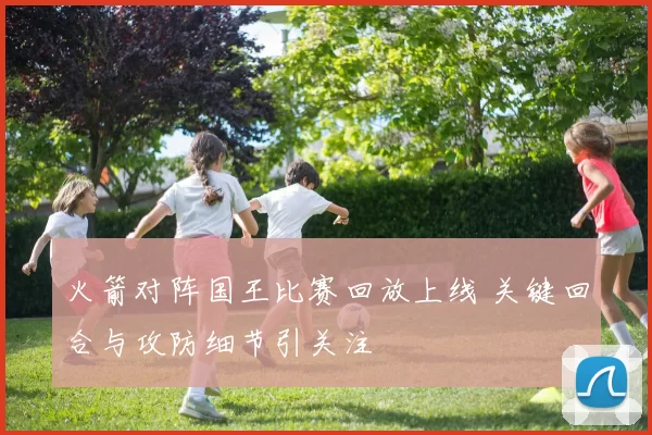 火箭对阵国王比赛回放上线 关键回合与攻防细节引关注