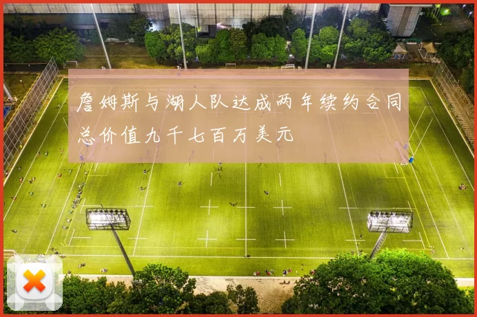 詹姆斯与湖人队达成两年续约合同总价值九千七百万美元