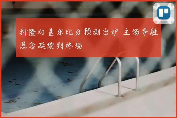 科隆对基尔比分预测出炉 主场争胜悬念延续到终场