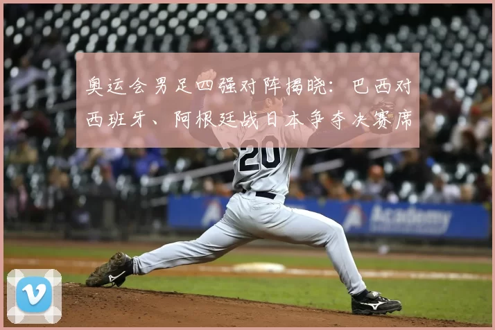 奥运会男足四强对阵揭晓：巴西对西班牙、阿根廷战日本争夺决赛席位