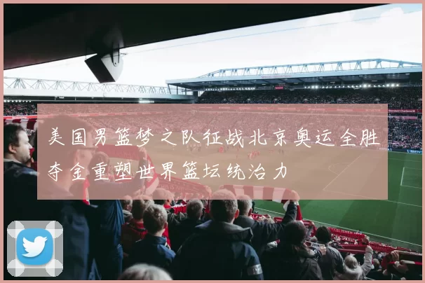 美国男篮梦之队征战北京奥运全胜夺金重塑世界篮坛统治力