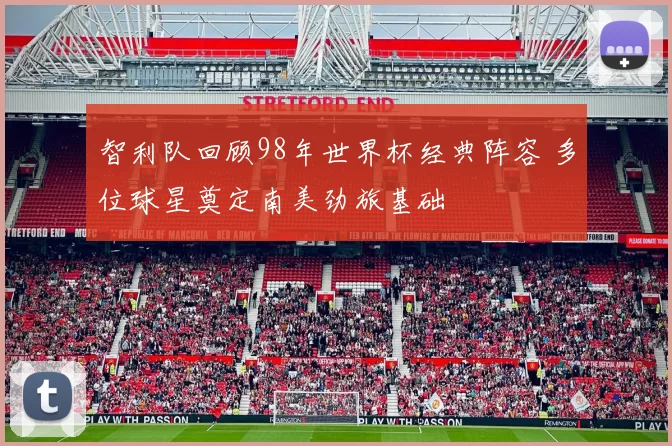 智利队回顾98年世界杯经典阵容 多位球星奠定南美劲旅基础