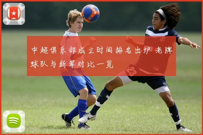 中超俱乐部成立时间排名出炉 老牌球队与新军对比一览