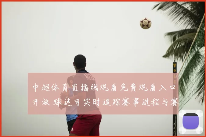 中超体育直播线观看免费观看入口开放 球迷可实时追踪赛事进程与赛况更新