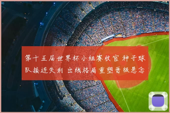 第十五届世界杯小组赛收官 种子球队接连失利 出线格局重塑晋级悬念