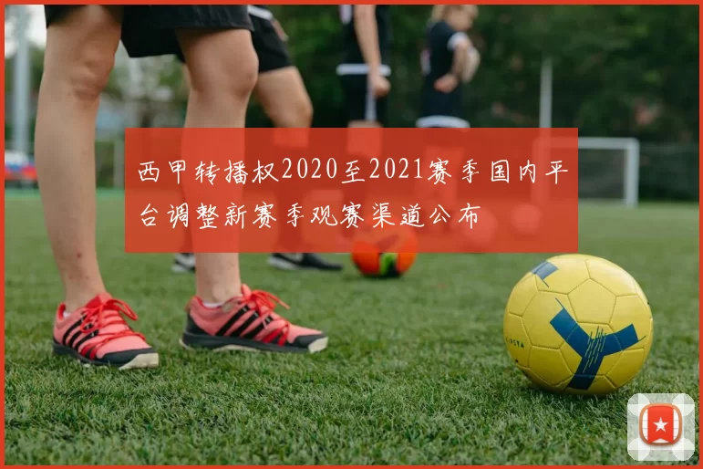 西甲转播权2020至2021赛季国内平台调整新赛季观赛渠道公布