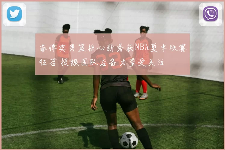 菲律宾男篮核心新秀获NBA夏季联赛征召 提振国队后备力量受关注