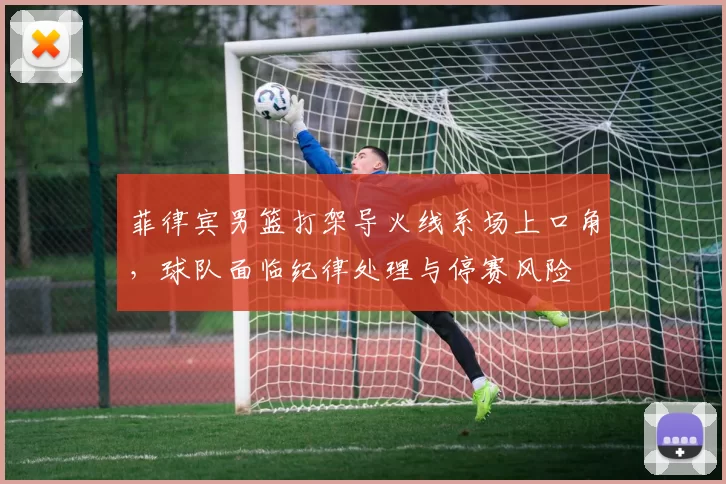 菲律宾男篮打架导火线系场上口角，球队面临纪律处理与停赛风险