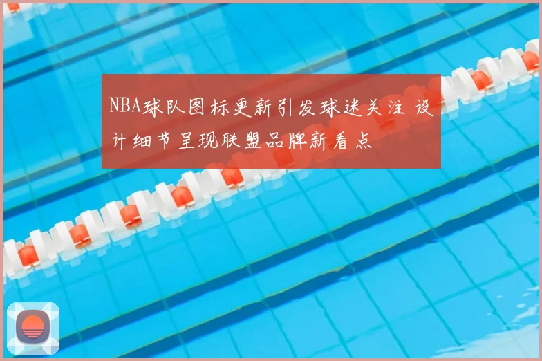 NBA球队图标更新引发球迷关注 设计细节呈现联盟品牌新看点
