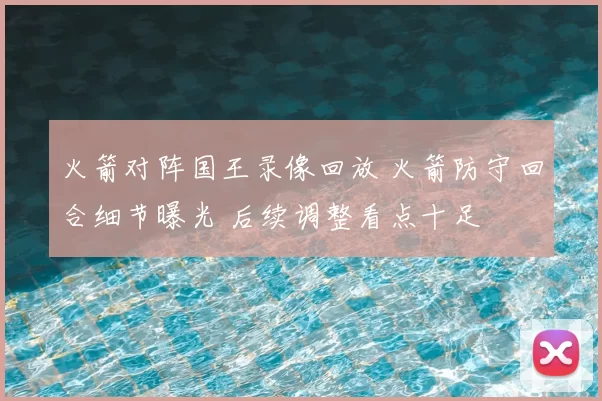 火箭对阵国王录像回放 火箭防守回合细节曝光 后续调整看点十足
