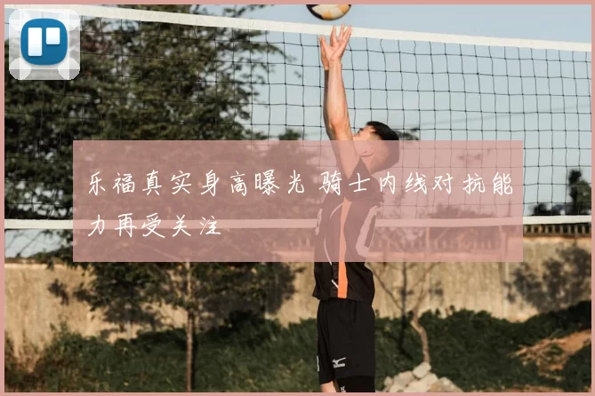 乐福真实身高曝光 骑士内线对抗能力再受关注
