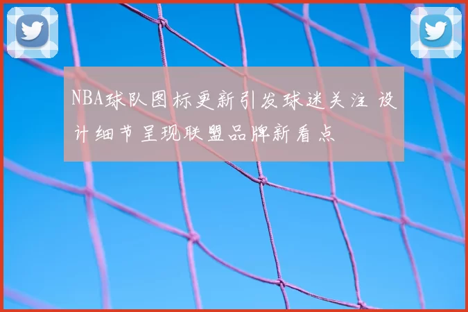 NBA球队图标更新引发球迷关注 设计细节呈现联盟品牌新看点
