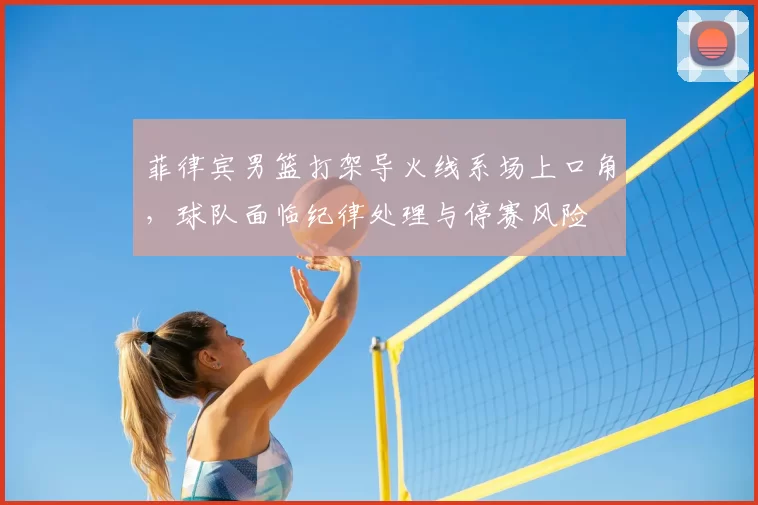 菲律宾男篮打架导火线系场上口角，球队面临纪律处理与停赛风险