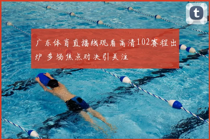 广东体育直播线观看高清102赛程出炉 多场焦点对决引关注