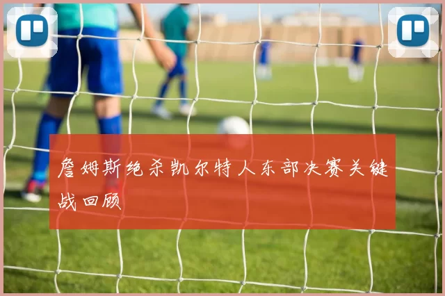 詹姆斯绝杀凯尔特人东部决赛关键战回顾