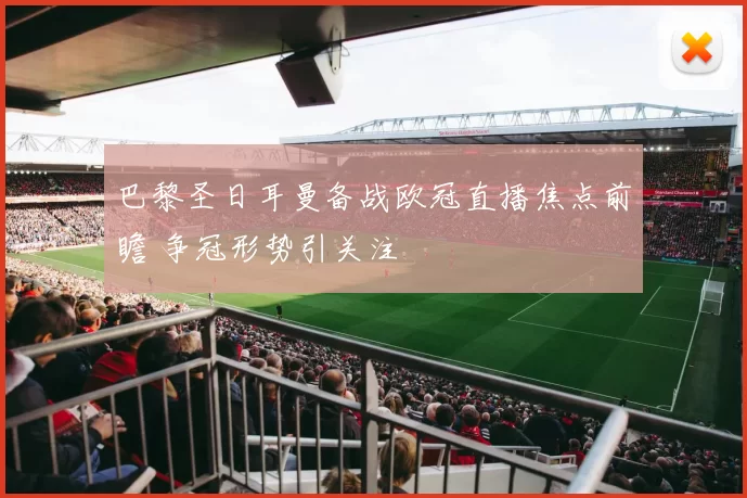 巴黎圣日耳曼备战欧冠直播焦点前瞻 争冠形势引关注