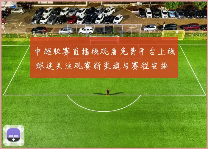中超联赛直播线观看免费平台上线 球迷关注观赛新渠道与赛程安排