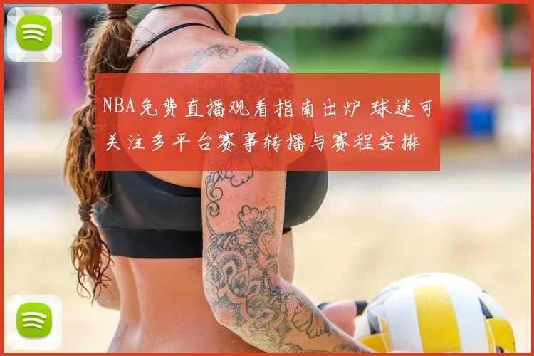 NBA免费直播观看指南出炉 球迷可关注多平台赛事转播与赛程安排