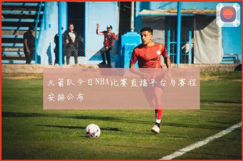 火箭队今日NBA比赛直播平台与赛程安排公布