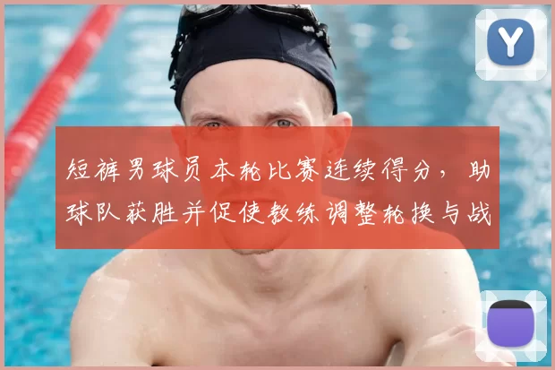 短裤男球员本轮比赛连续得分，助球队获胜并促使教练调整轮换与战术