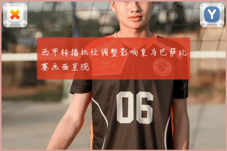 西甲转播机位调整影响皇马巴萨比赛画面呈现