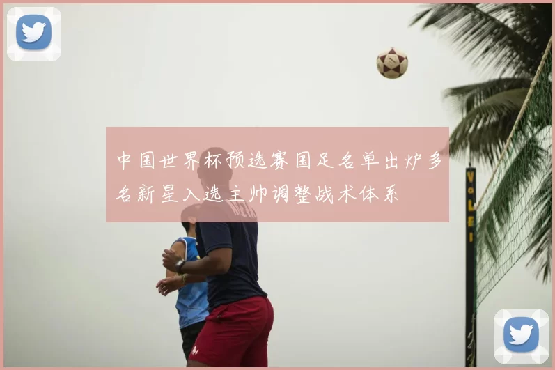 中国世界杯预选赛国足名单出炉多名新星入选主帅调整战术体系