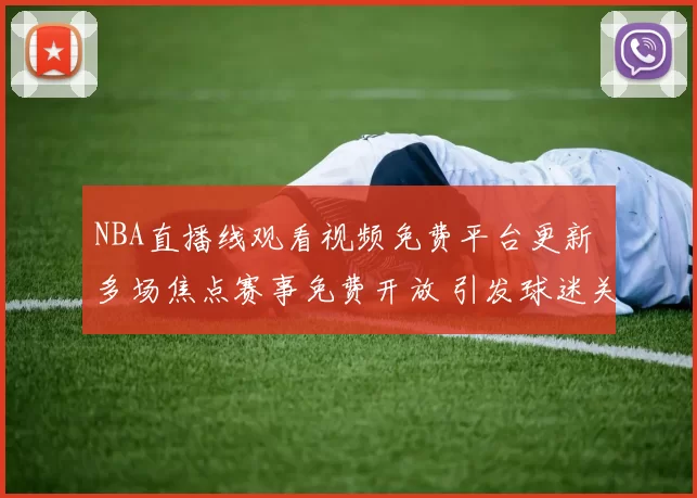 NBA直播线观看视频免费平台更新 多场焦点赛事免费开放 引发球迷关注