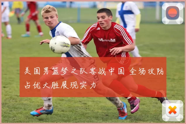 美国男篮梦之队客战中国 全场攻防占优大胜展现实力