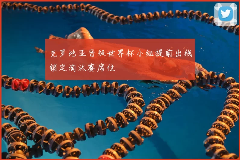 克罗地亚晋级世界杯小组提前出线锁定淘汰赛席位