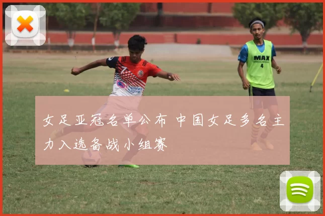 女足亚冠名单公布 中国女足多名主力入选备战小组赛