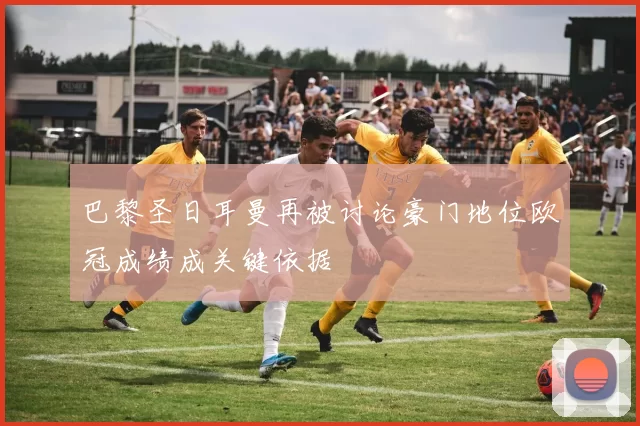 巴黎圣日耳曼再被讨论豪门地位欧冠成绩成关键依据