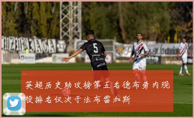 英超历史助攻榜第五名德布劳内现役排名仅次于法布雷加斯