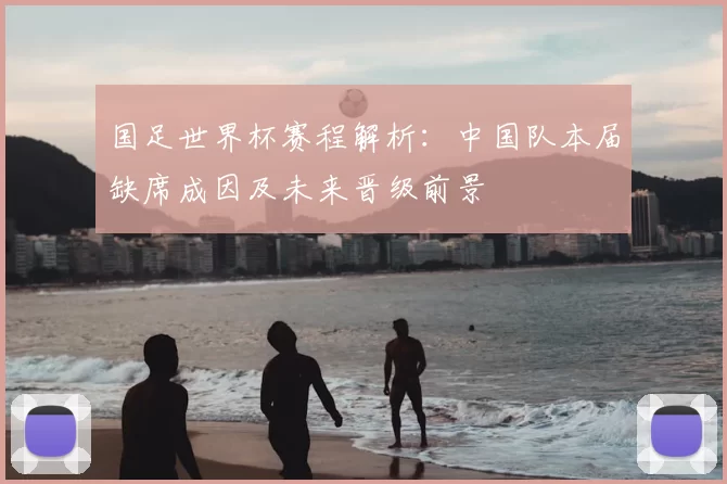 国足世界杯赛程解析：中国队本届缺席成因及未来晋级前景