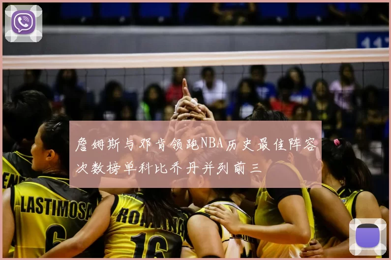 詹姆斯与邓肯领跑NBA历史最佳阵容次数榜单科比乔丹并列前三