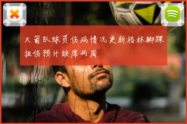 火箭队球员伤病情况更新格林脚踝扭伤预计缺席两周