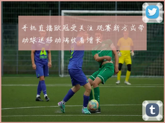 手机直播欧冠受关注 观赛新方式带动球迷移动端收看增长