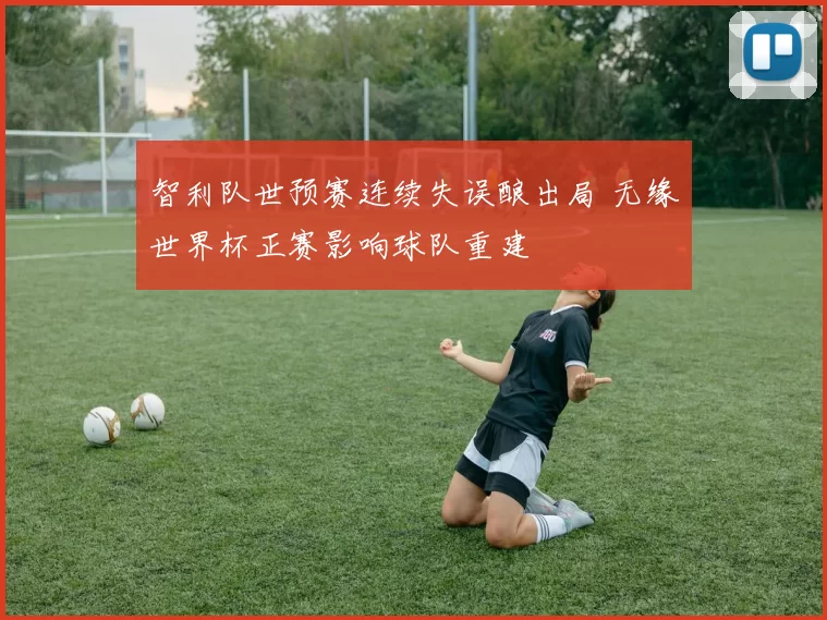 智利队世预赛连续失误酿出局 无缘世界杯正赛影响球队重建