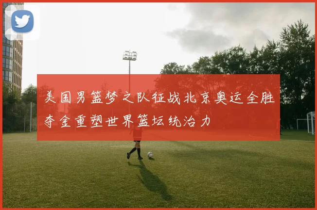 美国男篮梦之队征战北京奥运全胜夺金重塑世界篮坛统治力