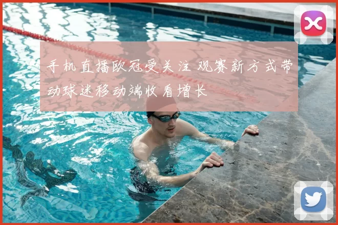 手机直播欧冠受关注 观赛新方式带动球迷移动端收看增长